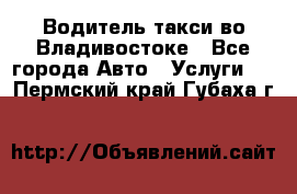 Водитель такси во Владивостоке - Все города Авто » Услуги   . Пермский край,Губаха г.